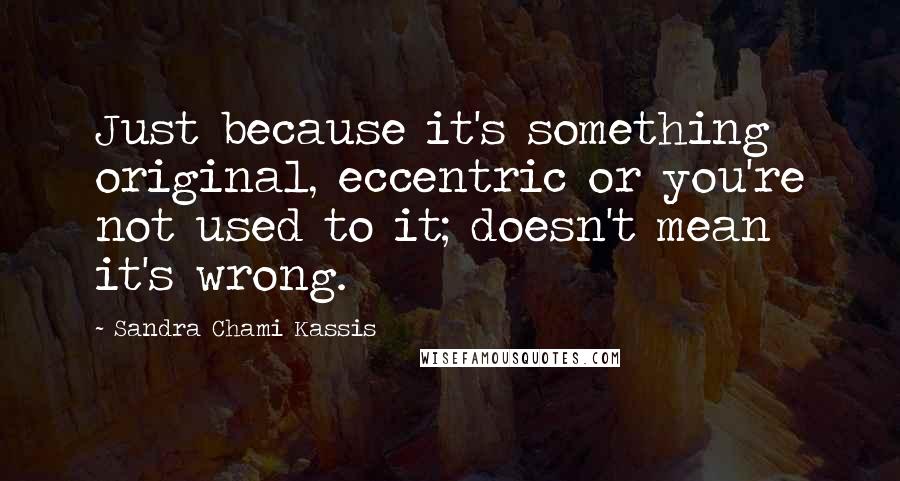 Sandra Chami Kassis Quotes: Just because it's something original, eccentric or you're not used to it; doesn't mean it's wrong.