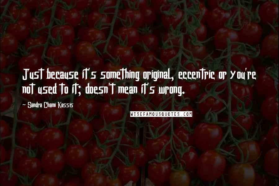 Sandra Chami Kassis Quotes: Just because it's something original, eccentric or you're not used to it; doesn't mean it's wrong.