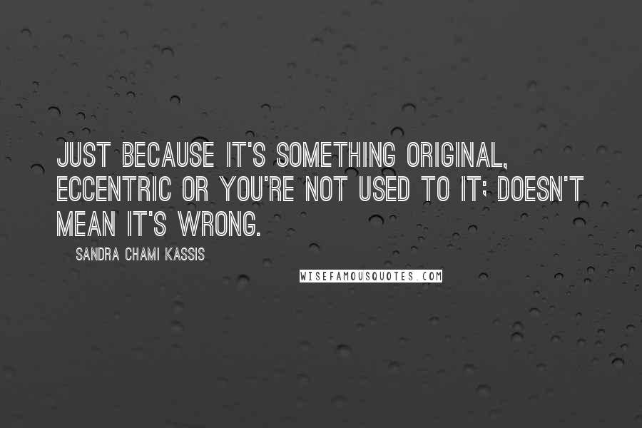 Sandra Chami Kassis Quotes: Just because it's something original, eccentric or you're not used to it; doesn't mean it's wrong.