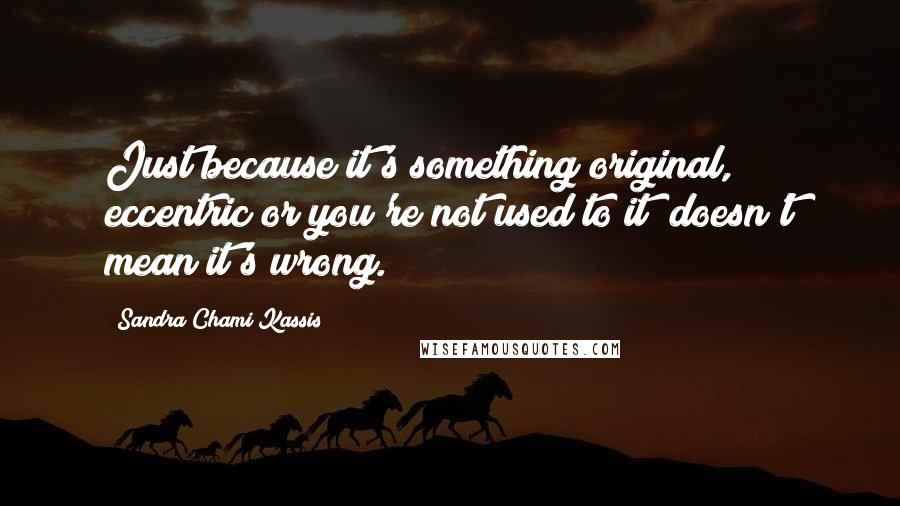 Sandra Chami Kassis Quotes: Just because it's something original, eccentric or you're not used to it; doesn't mean it's wrong.