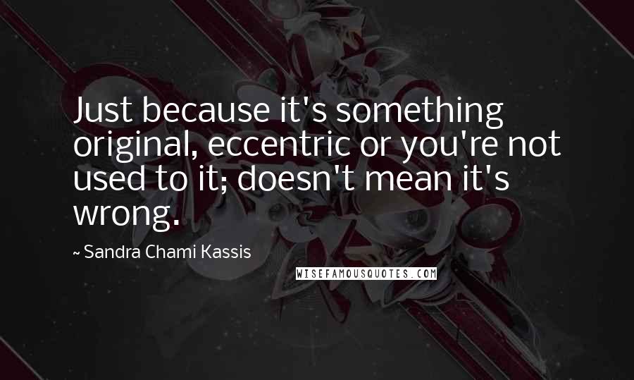 Sandra Chami Kassis Quotes: Just because it's something original, eccentric or you're not used to it; doesn't mean it's wrong.