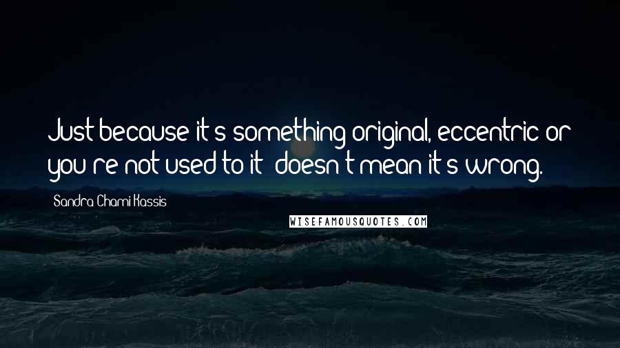 Sandra Chami Kassis Quotes: Just because it's something original, eccentric or you're not used to it; doesn't mean it's wrong.
