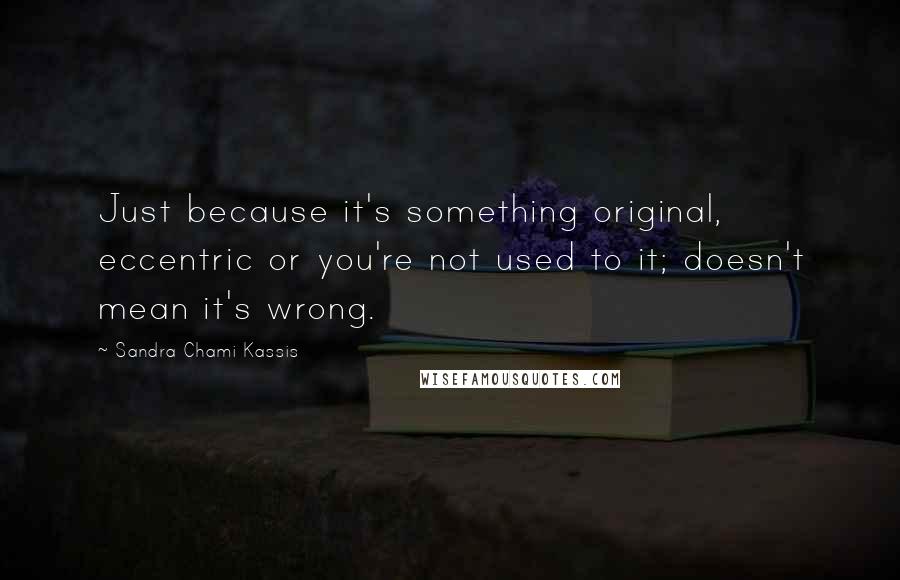 Sandra Chami Kassis Quotes: Just because it's something original, eccentric or you're not used to it; doesn't mean it's wrong.