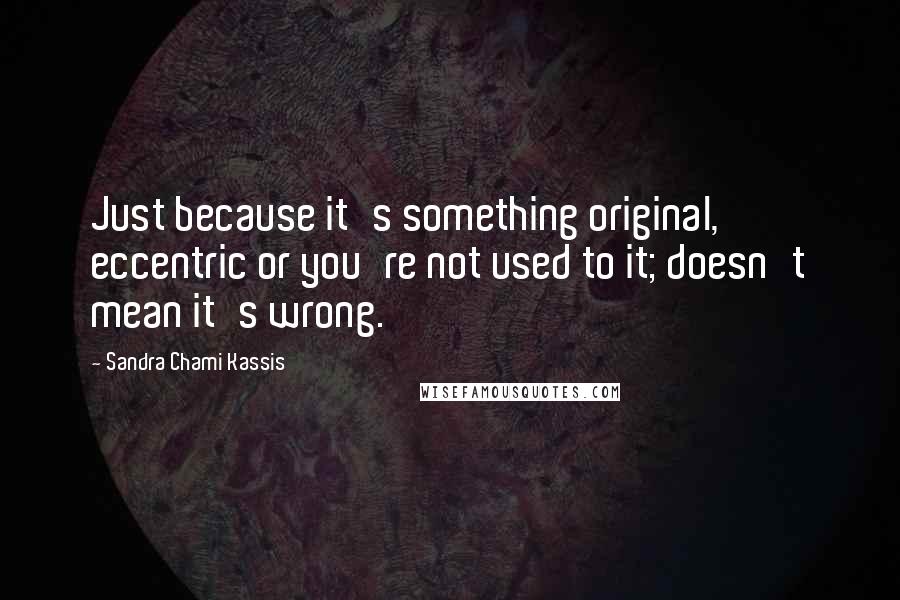Sandra Chami Kassis Quotes: Just because it's something original, eccentric or you're not used to it; doesn't mean it's wrong.
