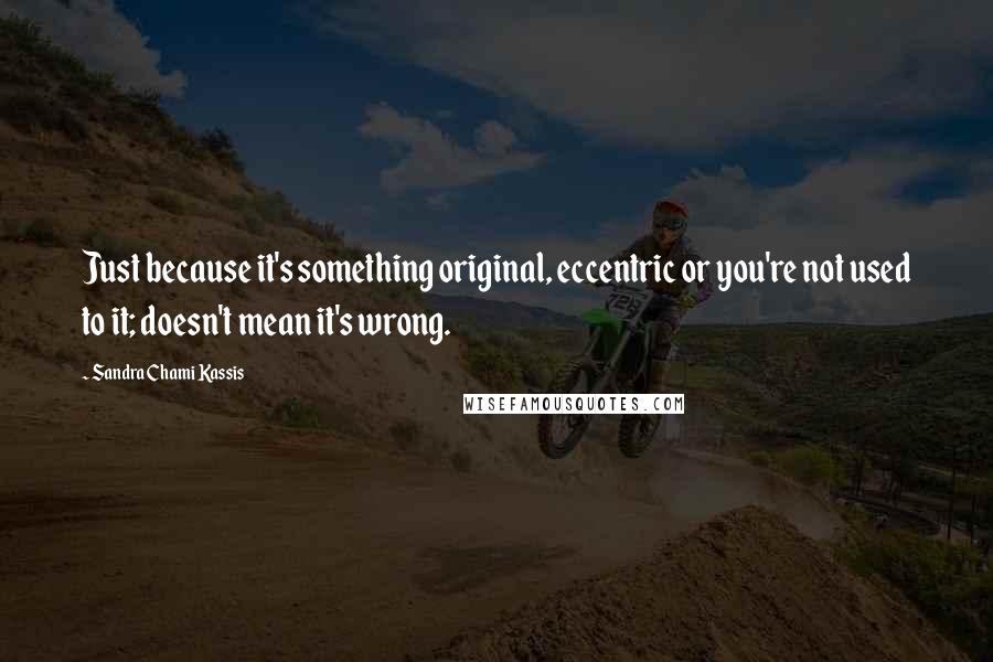 Sandra Chami Kassis Quotes: Just because it's something original, eccentric or you're not used to it; doesn't mean it's wrong.