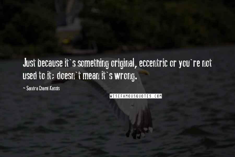 Sandra Chami Kassis Quotes: Just because it's something original, eccentric or you're not used to it; doesn't mean it's wrong.