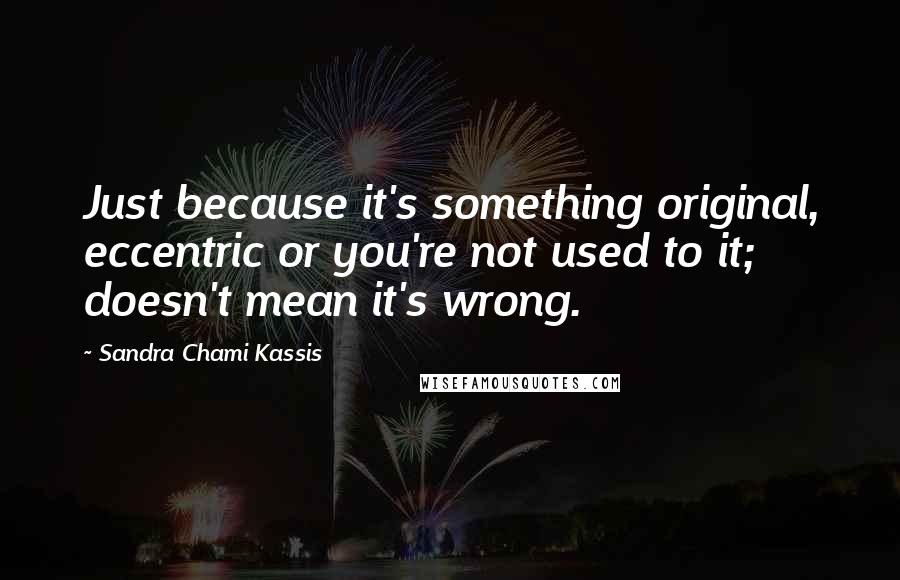 Sandra Chami Kassis Quotes: Just because it's something original, eccentric or you're not used to it; doesn't mean it's wrong.
