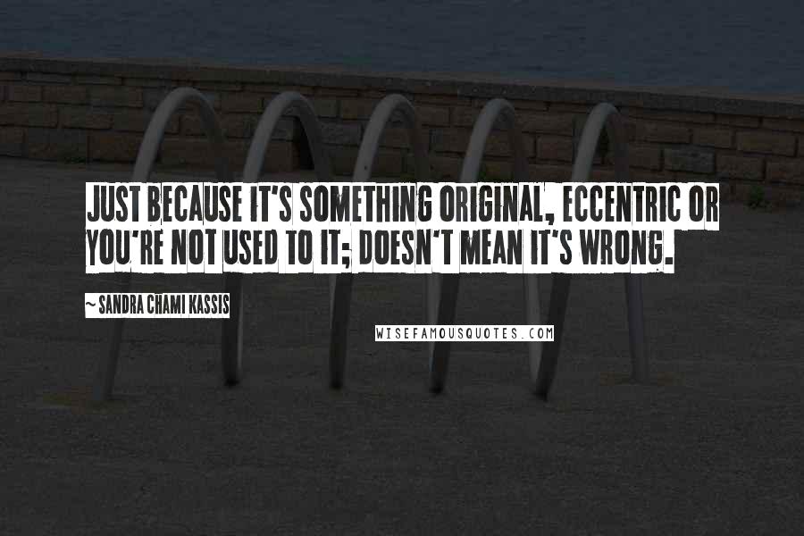 Sandra Chami Kassis Quotes: Just because it's something original, eccentric or you're not used to it; doesn't mean it's wrong.