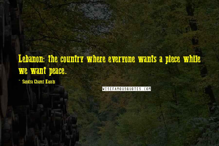 Sandra Chami Kassis Quotes: Lebanon: the country where everyone wants a piece while we want peace.