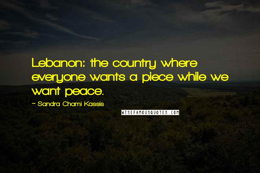 Sandra Chami Kassis Quotes: Lebanon: the country where everyone wants a piece while we want peace.