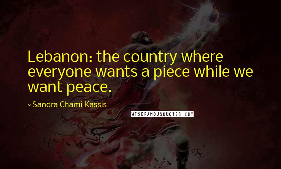 Sandra Chami Kassis Quotes: Lebanon: the country where everyone wants a piece while we want peace.
