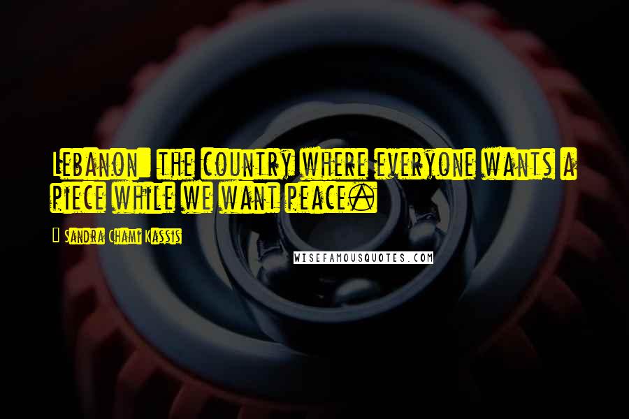 Sandra Chami Kassis Quotes: Lebanon: the country where everyone wants a piece while we want peace.