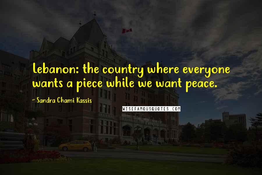 Sandra Chami Kassis Quotes: Lebanon: the country where everyone wants a piece while we want peace.