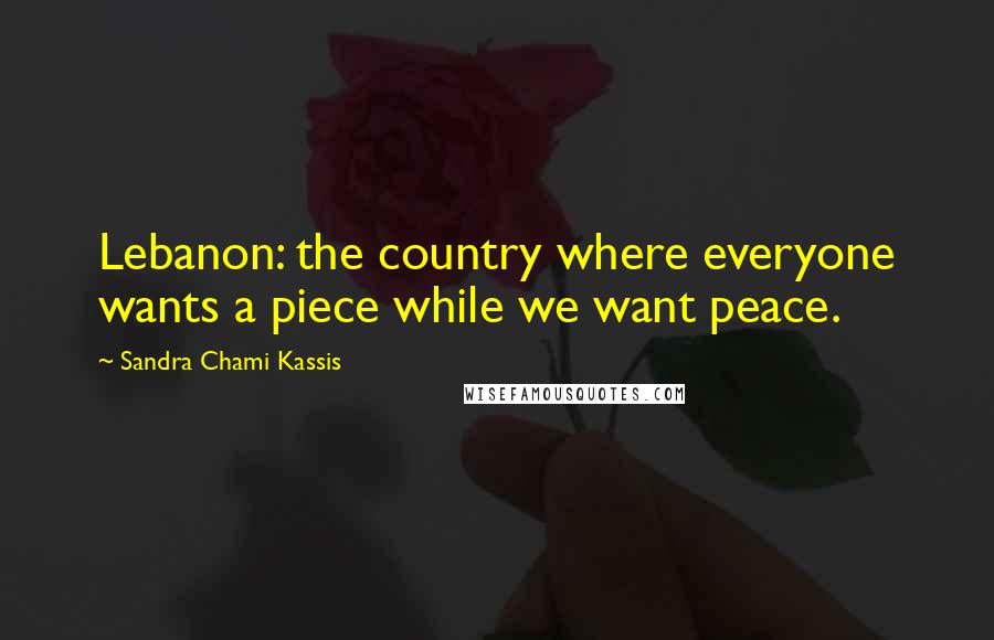 Sandra Chami Kassis Quotes: Lebanon: the country where everyone wants a piece while we want peace.