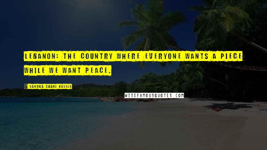 Sandra Chami Kassis Quotes: Lebanon: the country where everyone wants a piece while we want peace.
