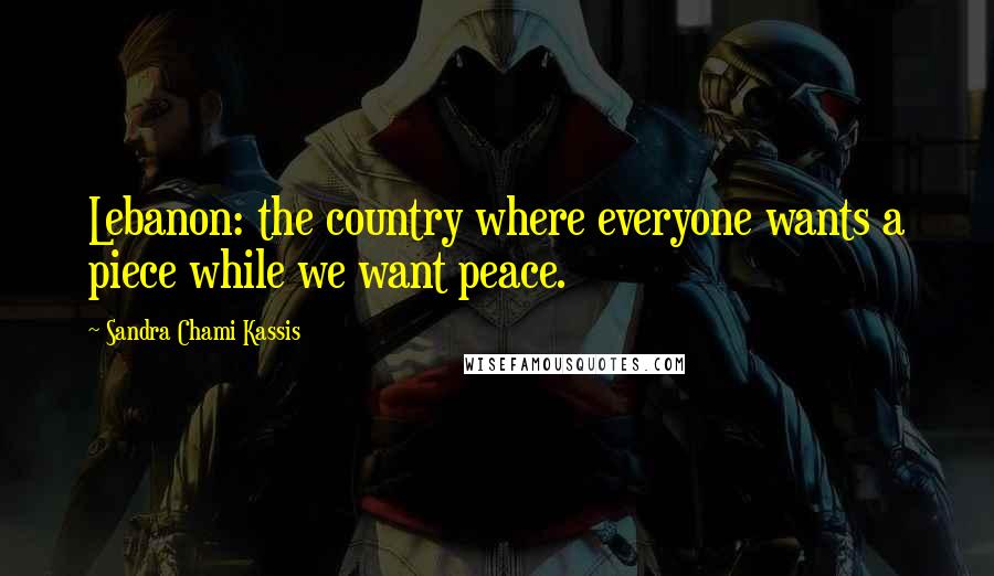 Sandra Chami Kassis Quotes: Lebanon: the country where everyone wants a piece while we want peace.