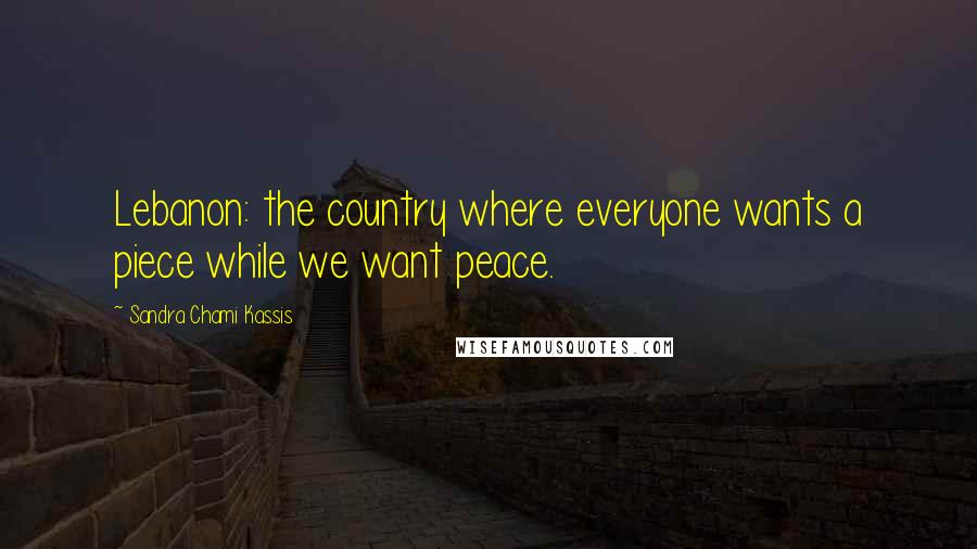 Sandra Chami Kassis Quotes: Lebanon: the country where everyone wants a piece while we want peace.