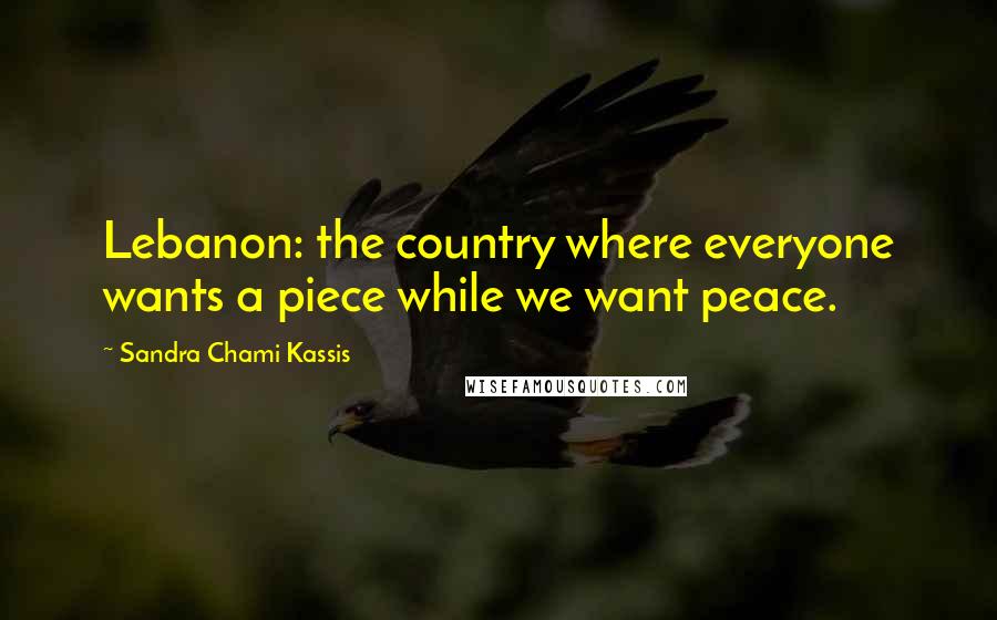 Sandra Chami Kassis Quotes: Lebanon: the country where everyone wants a piece while we want peace.