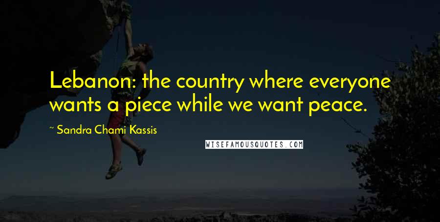 Sandra Chami Kassis Quotes: Lebanon: the country where everyone wants a piece while we want peace.