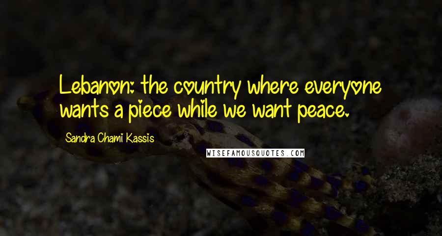 Sandra Chami Kassis Quotes: Lebanon: the country where everyone wants a piece while we want peace.