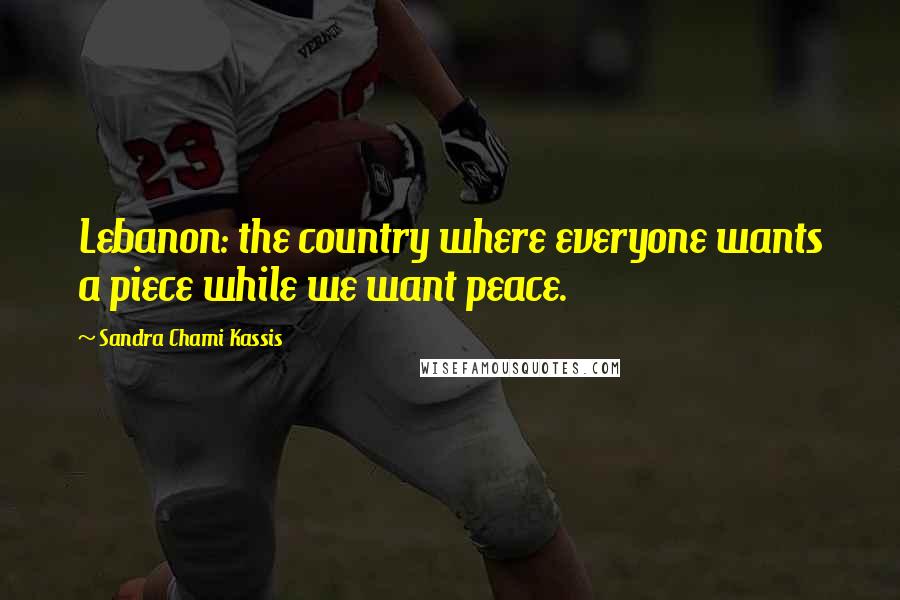 Sandra Chami Kassis Quotes: Lebanon: the country where everyone wants a piece while we want peace.