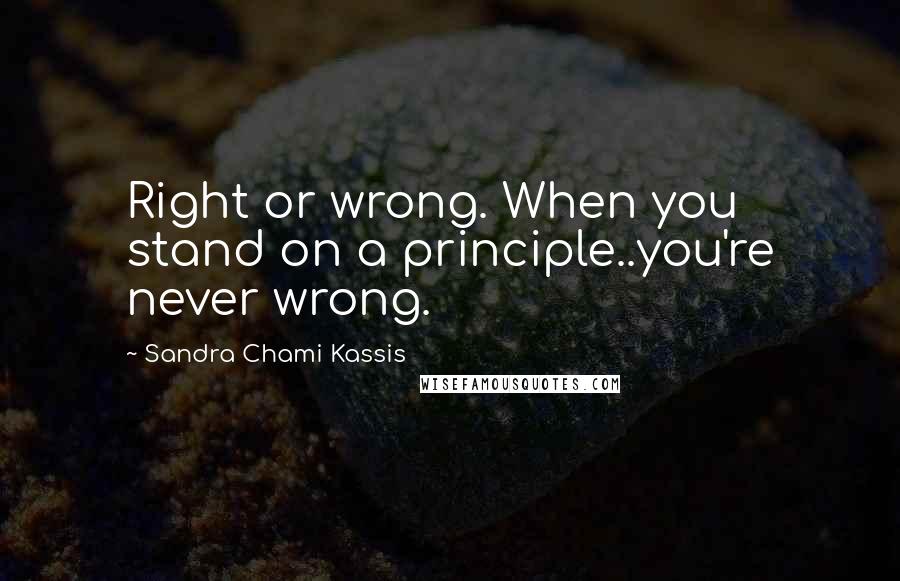 Sandra Chami Kassis Quotes: Right or wrong. When you stand on a principle..you're never wrong.