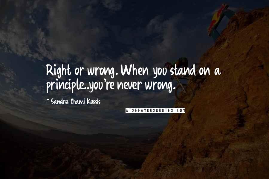 Sandra Chami Kassis Quotes: Right or wrong. When you stand on a principle..you're never wrong.