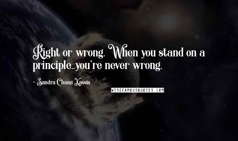 Sandra Chami Kassis Quotes: Right or wrong. When you stand on a principle..you're never wrong.