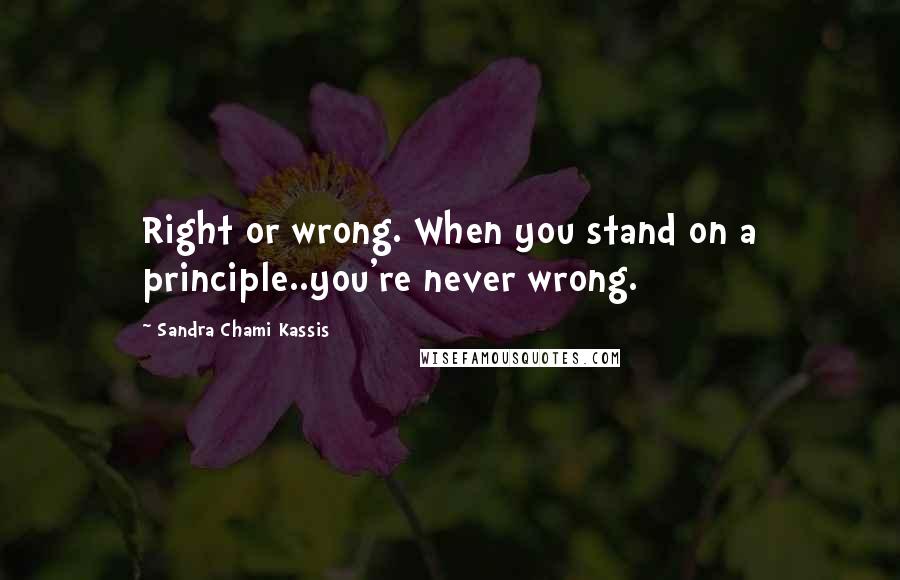 Sandra Chami Kassis Quotes: Right or wrong. When you stand on a principle..you're never wrong.