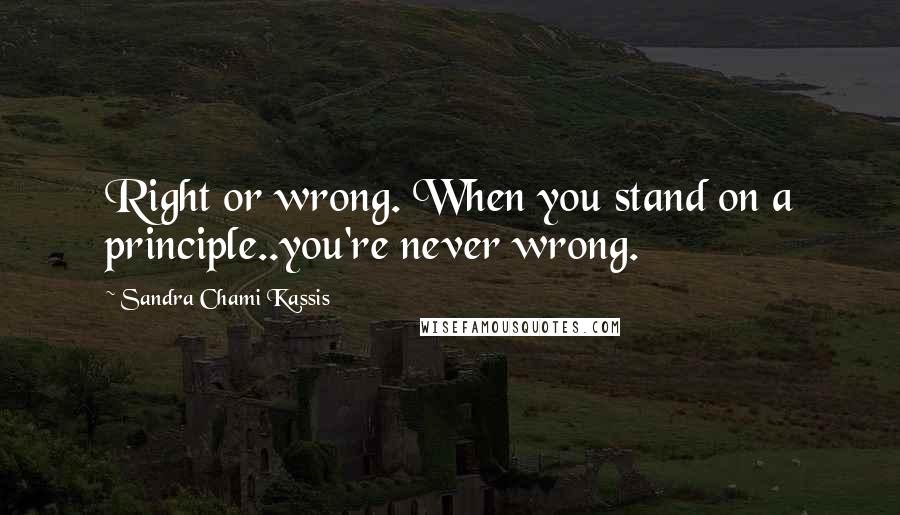 Sandra Chami Kassis Quotes: Right or wrong. When you stand on a principle..you're never wrong.