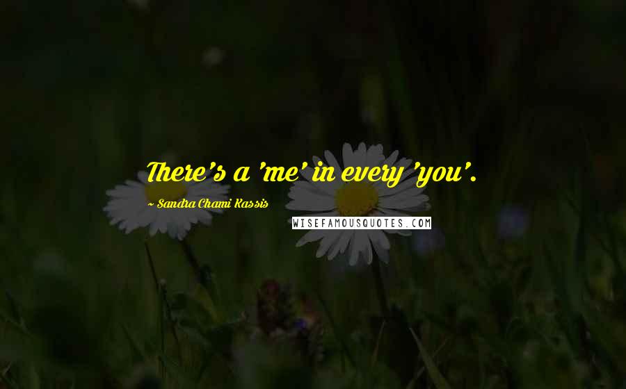 Sandra Chami Kassis Quotes: There's a 'me' in every 'you'.