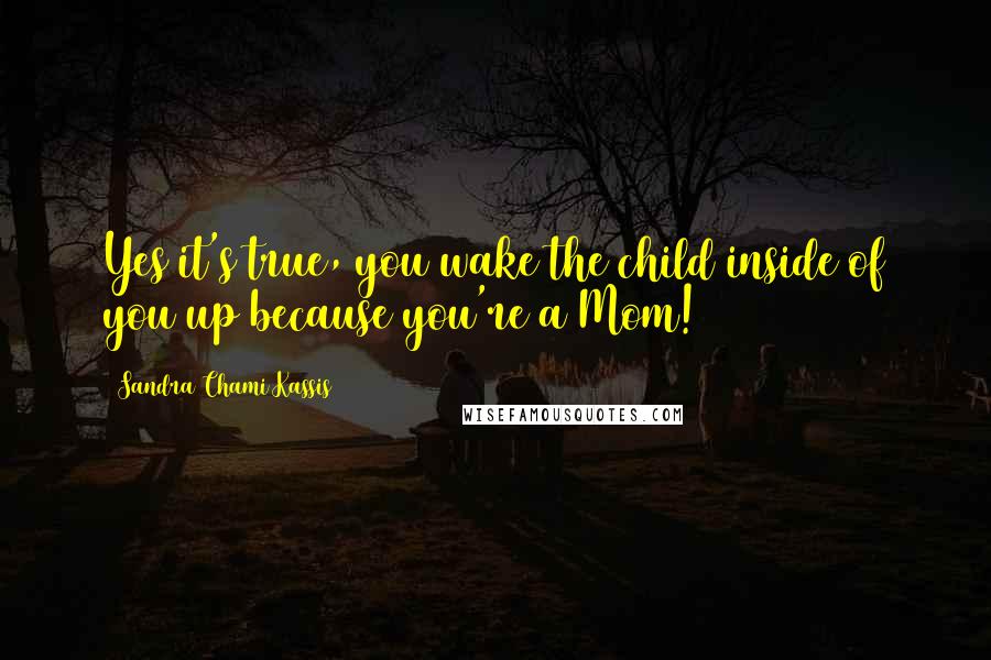 Sandra Chami Kassis Quotes: Yes it's true, you wake the child inside of you up because you're a Mom!