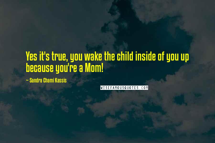 Sandra Chami Kassis Quotes: Yes it's true, you wake the child inside of you up because you're a Mom!