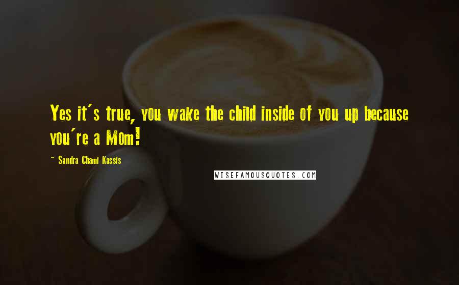 Sandra Chami Kassis Quotes: Yes it's true, you wake the child inside of you up because you're a Mom!