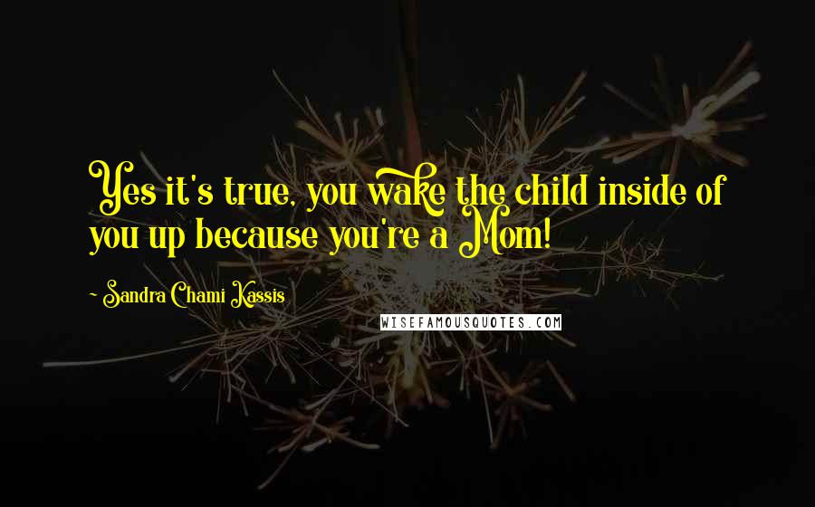 Sandra Chami Kassis Quotes: Yes it's true, you wake the child inside of you up because you're a Mom!
