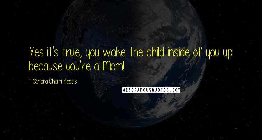 Sandra Chami Kassis Quotes: Yes it's true, you wake the child inside of you up because you're a Mom!