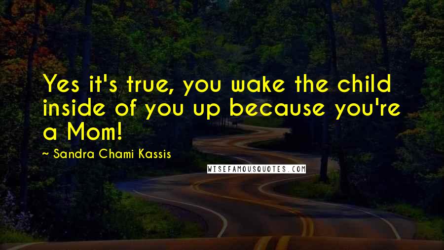 Sandra Chami Kassis Quotes: Yes it's true, you wake the child inside of you up because you're a Mom!
