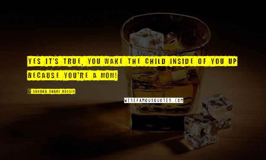 Sandra Chami Kassis Quotes: Yes it's true, you wake the child inside of you up because you're a Mom!