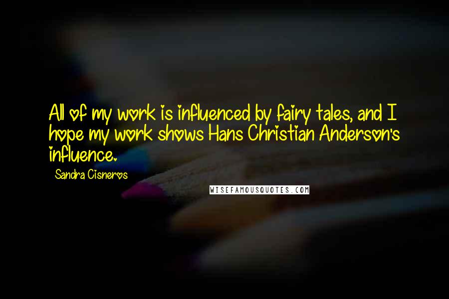 Sandra Cisneros Quotes: All of my work is influenced by fairy tales, and I hope my work shows Hans Christian Anderson's influence.
