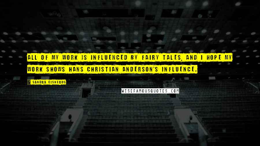 Sandra Cisneros Quotes: All of my work is influenced by fairy tales, and I hope my work shows Hans Christian Anderson's influence.