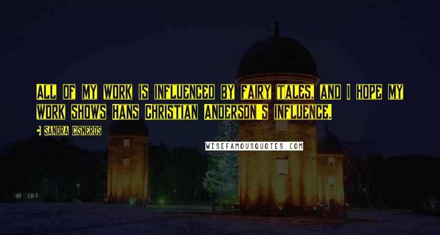 Sandra Cisneros Quotes: All of my work is influenced by fairy tales, and I hope my work shows Hans Christian Anderson's influence.