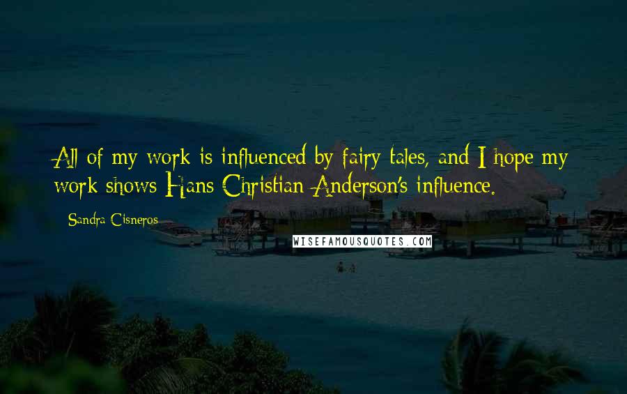 Sandra Cisneros Quotes: All of my work is influenced by fairy tales, and I hope my work shows Hans Christian Anderson's influence.