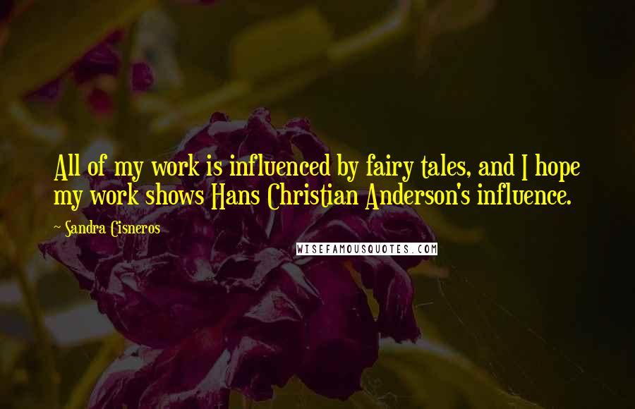 Sandra Cisneros Quotes: All of my work is influenced by fairy tales, and I hope my work shows Hans Christian Anderson's influence.