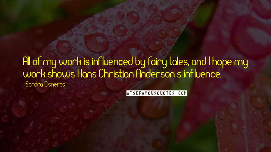 Sandra Cisneros Quotes: All of my work is influenced by fairy tales, and I hope my work shows Hans Christian Anderson's influence.