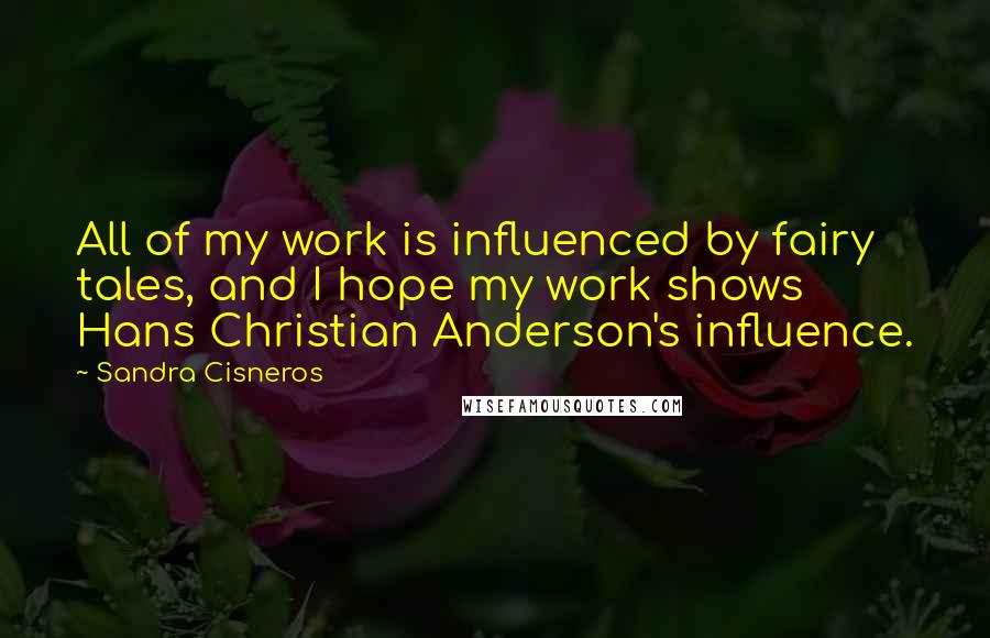 Sandra Cisneros Quotes: All of my work is influenced by fairy tales, and I hope my work shows Hans Christian Anderson's influence.