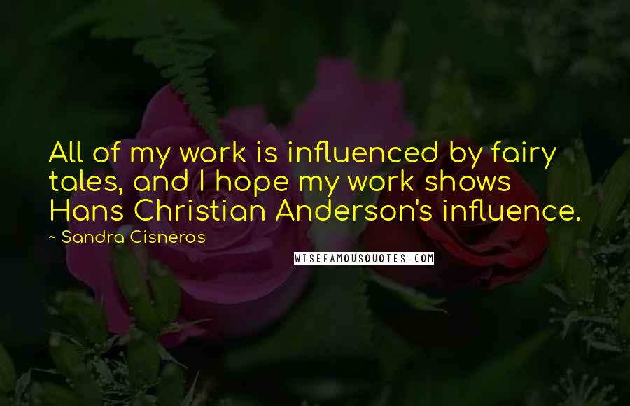 Sandra Cisneros Quotes: All of my work is influenced by fairy tales, and I hope my work shows Hans Christian Anderson's influence.