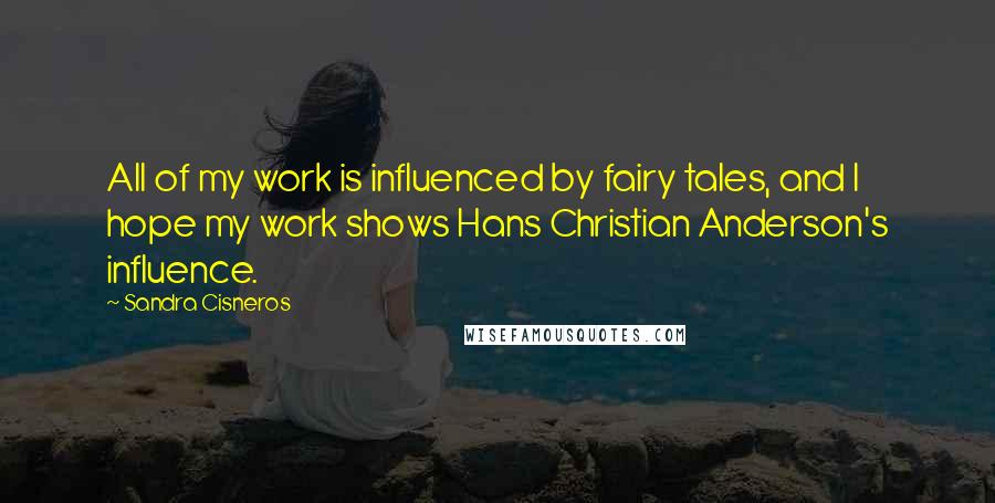 Sandra Cisneros Quotes: All of my work is influenced by fairy tales, and I hope my work shows Hans Christian Anderson's influence.