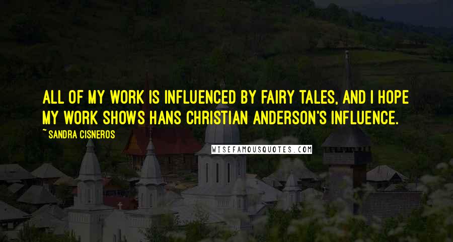 Sandra Cisneros Quotes: All of my work is influenced by fairy tales, and I hope my work shows Hans Christian Anderson's influence.