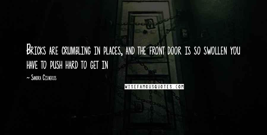 Sandra Cisneros Quotes: Bricks are crumbling in places, and the front door is so swollen you have to push hard to get in