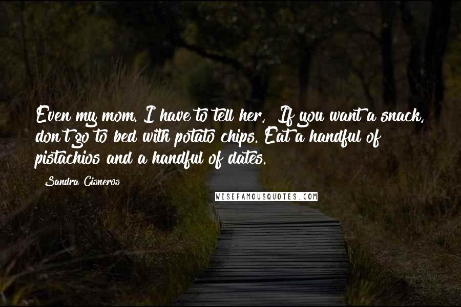 Sandra Cisneros Quotes: Even my mom. I have to tell her, "If you want a snack, don't go to bed with potato chips. Eat a handful of pistachios and a handful of dates."